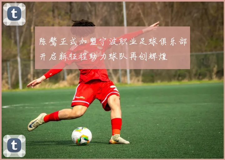 陈骜正式加盟宁波职业足球俱乐部开启新征程助力球队再创辉煌