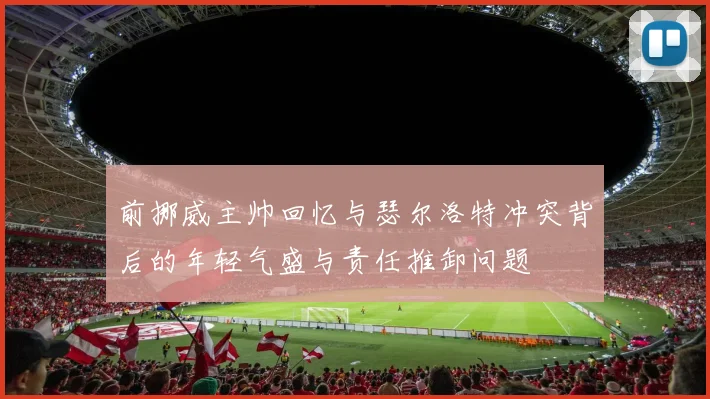 前挪威主帅回忆与瑟尔洛特冲突背后的年轻气盛与责任推卸问题