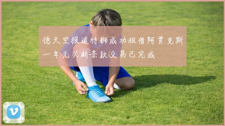 德天空报道特狮成功租借阿贾克斯一年无买断条款交易已完成