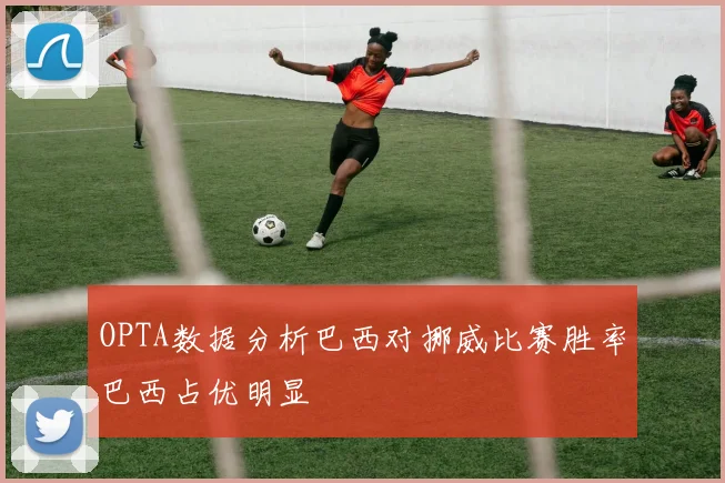 OPTA数据分析巴西对挪威比赛胜率巴西占优明显