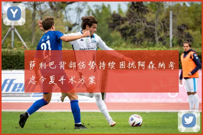 萨利巴背部伤势持续困扰阿森纳考虑今夏手术方案