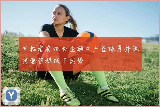 开拓者有机会全额中产签球员并保持奢侈税线下优势