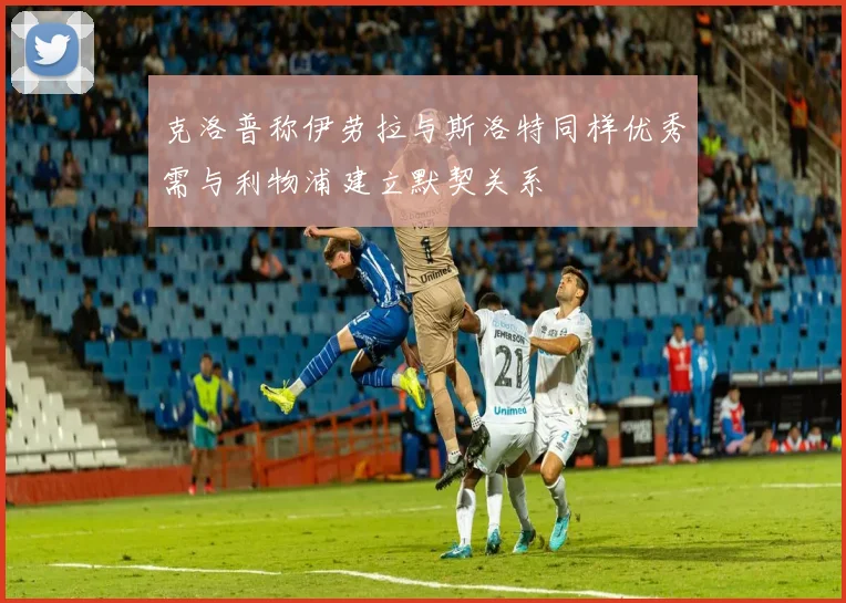 克洛普称伊劳拉与斯洛特同样优秀需与利物浦建立默契关系