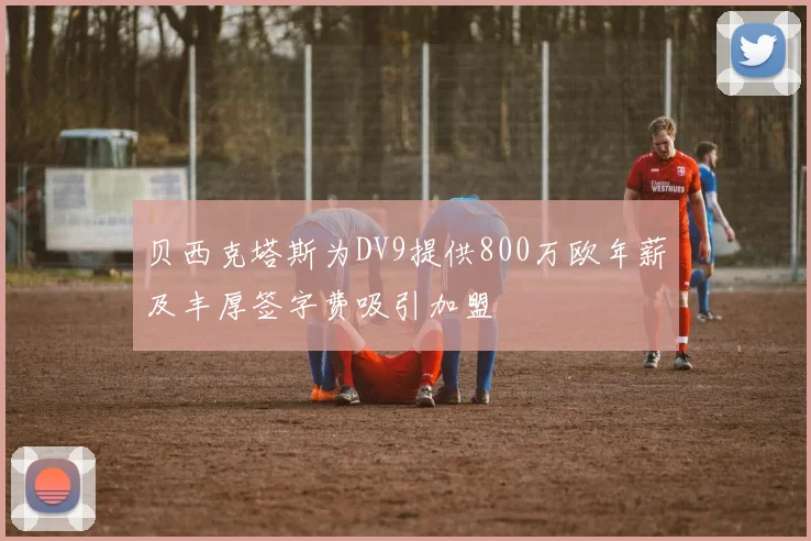 贝西克塔斯为DV9提供800万欧年薪及丰厚签字费吸引加盟