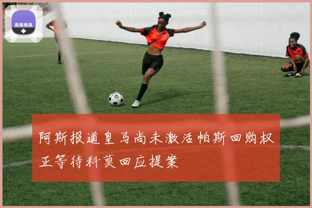 阿斯报道皇马尚未激活帕斯回购权正等待科莫回应提案