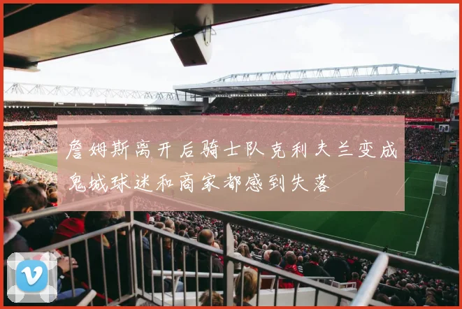 詹姆斯离开后骑士队克利夫兰变成鬼城球迷和商家都感到失落