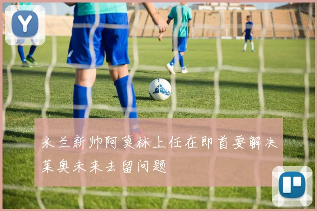 米兰新帅阿莫林上任在即首要解决莱奥未来去留问题