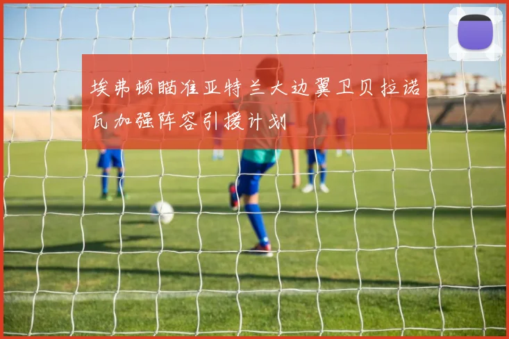 埃弗顿瞄准亚特兰大边翼卫贝拉诺瓦加强阵容引援计划