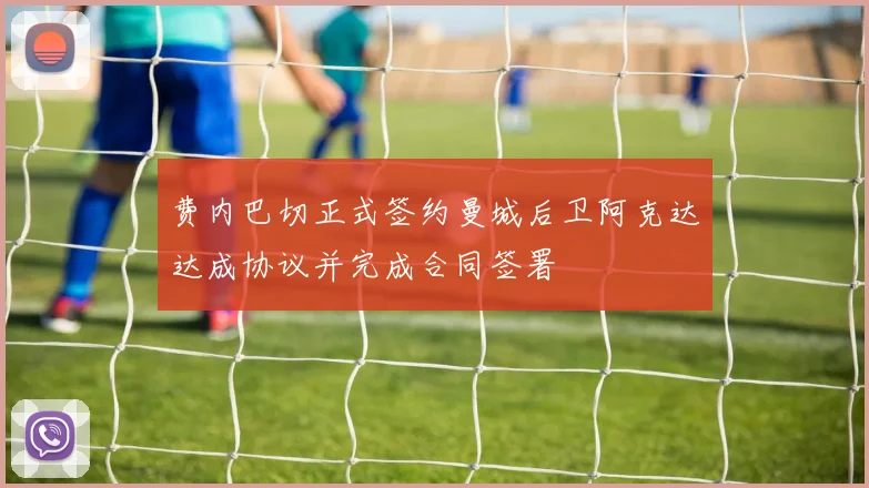 费内巴切正式签约曼城后卫阿克达达成协议并完成合同签署