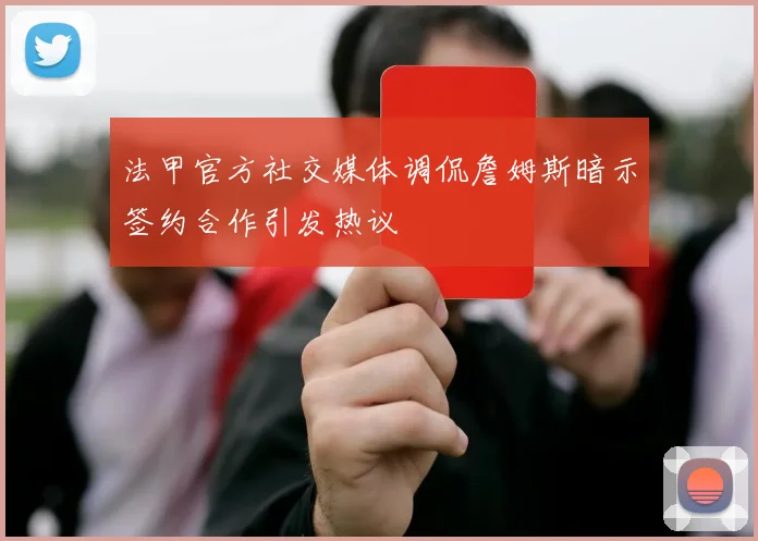 法甲官方社交媒体调侃詹姆斯暗示签约合作引发热议