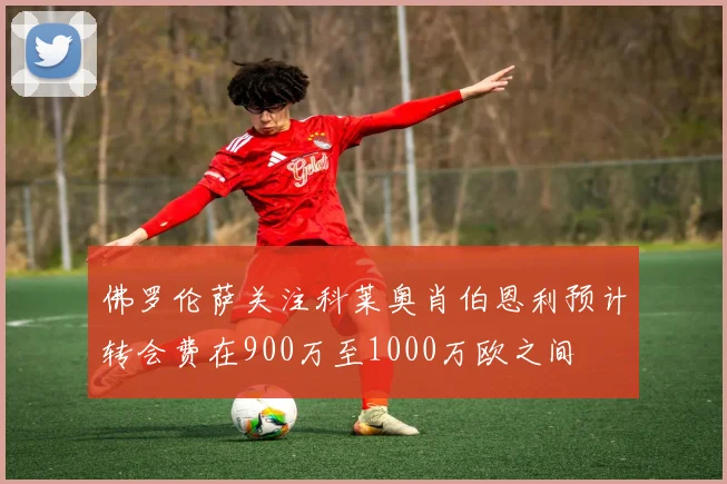 佛罗伦萨关注科莱奥肖伯恩利预计转会费在900万至1000万欧之间