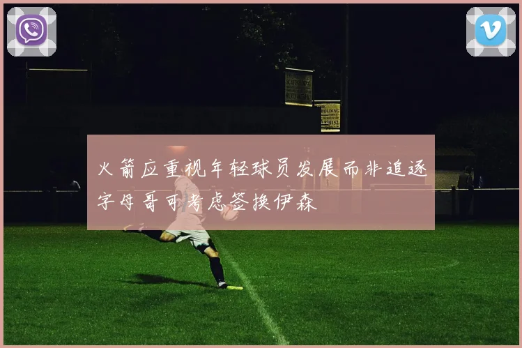 火箭应重视年轻球员发展而非追逐字母哥可考虑签换伊森