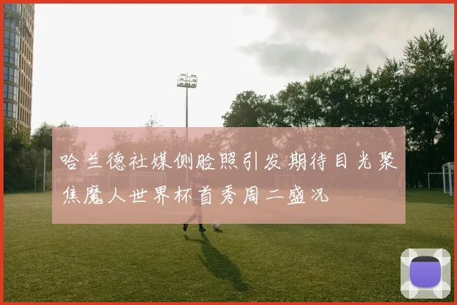 哈兰德社媒侧脸照引发期待目光聚焦魔人世界杯首秀周二盛况